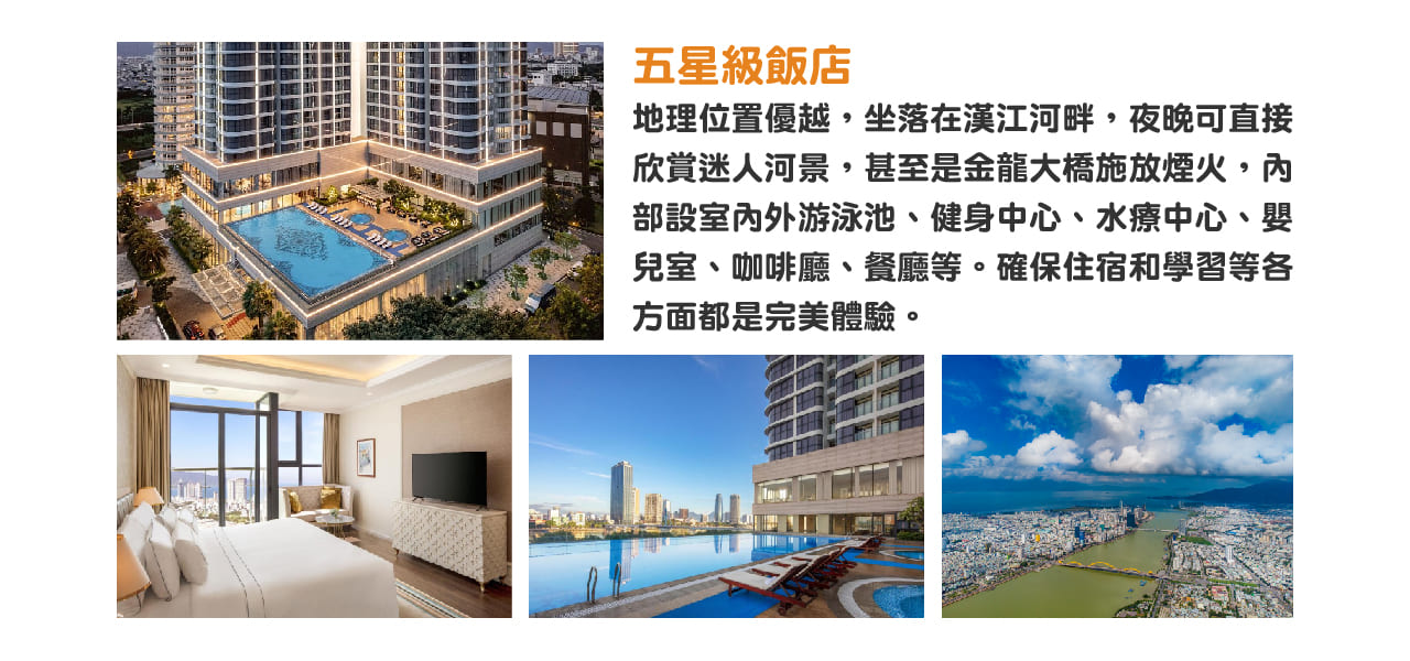 五星級飯店 Melia Vinpearl Danang Riverfront
地理位置優越，坐落在漢江河畔，夜晚可直接欣賞迷人河景，甚至是金龍大橋施放煙火，內部設室內外游泳池、健身中心、水療中心、嬰兒室、咖啡廳、餐廳等。確保住宿和學習等各方面都是完美體驗。